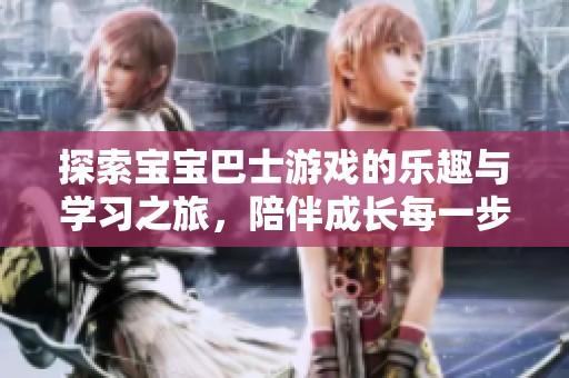 探索寶寶巴士游戲的樂(lè)趣與學(xué)習(xí)之旅，陪伴成長(zhǎng)每一步