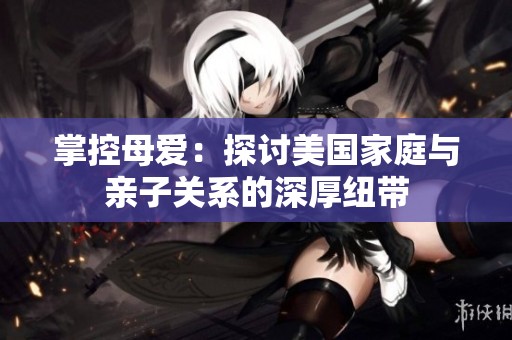 掌控母愛(ài)：探討美國(guó)家庭與親子關(guān)系的深厚紐帶