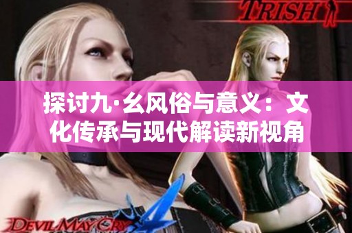 探討九·幺風俗與意義：文化傳承與現(xiàn)代解讀新視角