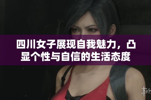 四川女子展現(xiàn)自我魅力，凸顯個性與自信的生活態(tài)度