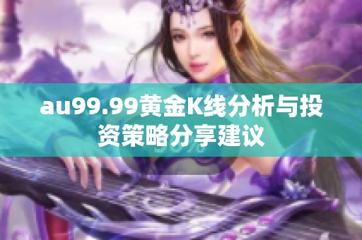 au99.99黃金K線分析與投資策略分享建議