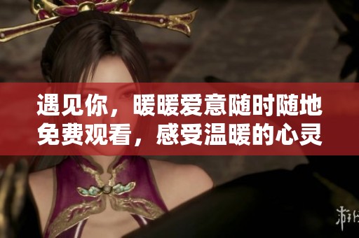 遇見你，暖暖愛意隨時(shí)隨地免費(fèi)觀看，感受溫暖的心靈之旅