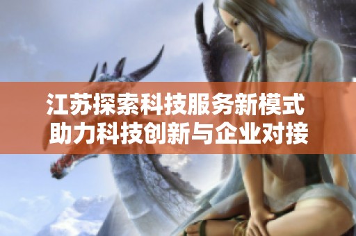江蘇探索科技服務(wù)新模式 助力科技創(chuàng)新與企業(yè)對接