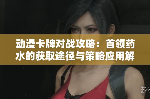 動漫卡牌對戰(zhàn)攻略：首領(lǐng)藥水的獲取途徑與策略應(yīng)用解析