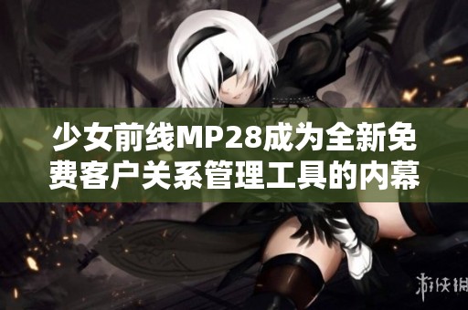 少女前線MP28成為全新免費客戶關(guān)系管理工具的內(nèi)幕揭秘