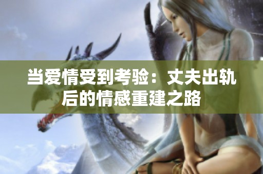 當(dāng)愛(ài)情受到考驗(yàn)：丈夫出軌后的情感重建之路