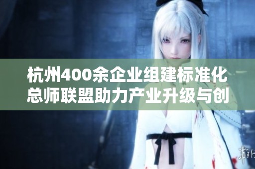 杭州400余企業(yè)組建標(biāo)準(zhǔn)化總師聯(lián)盟助力產(chǎn)業(yè)升級與創(chuàng)新發(fā)展