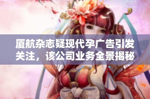 廈航雜志疑現(xiàn)代孕廣告引發(fā)關(guān)注，該公司業(yè)務(wù)全景揭秘