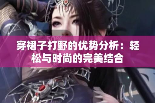 穿裙子打野的優(yōu)勢分析：輕松與時尚的完美結合