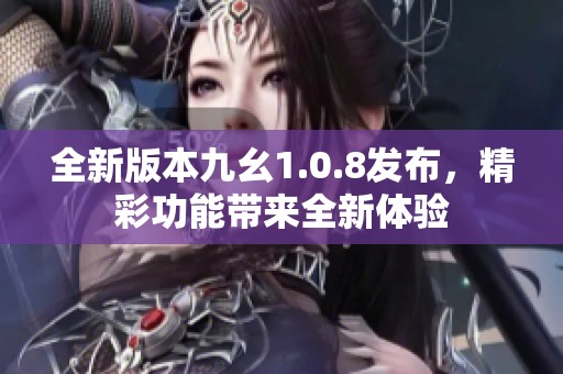 全新版本九幺1.0.8發(fā)布，精彩功能帶來全新體驗
