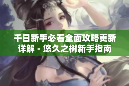 千日新手必看全面攻略更新詳解 - 悠久之樹新手指南