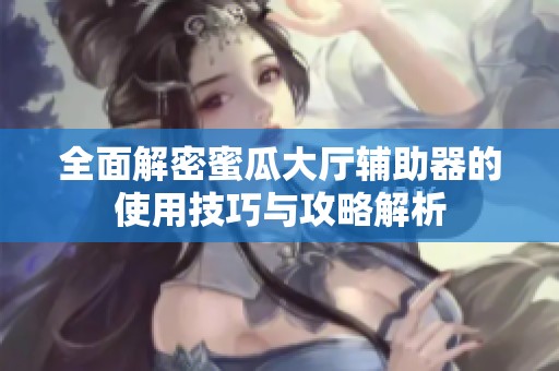 全面解密蜜瓜大廳輔助器的使用技巧與攻略解析