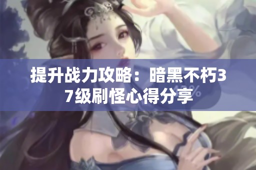 提升戰(zhàn)力攻略：暗黑不朽37級(jí)刷怪心得分享
