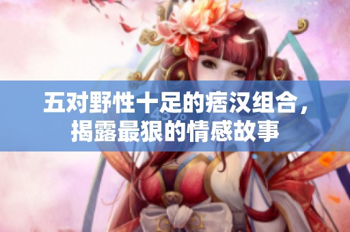 五對(duì)野性十足的痞漢組合，揭露最狠的情感故事