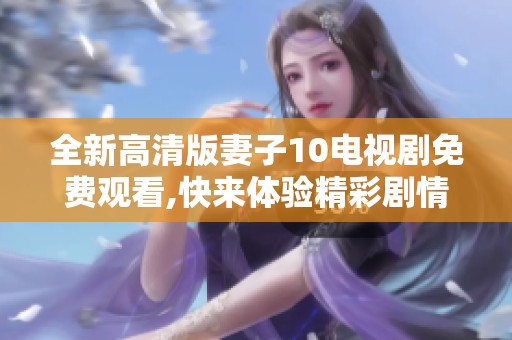 全新高清版妻子10電視劇免費(fèi)觀看,快來(lái)體驗(yàn)精彩劇情吧