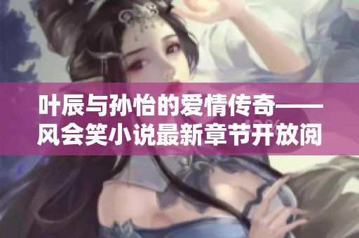 葉辰與孫怡的愛(ài)情傳奇——風(fēng)會(huì)笑小說(shuō)最新章節(jié)開(kāi)放閱讀 葉辰與孫怡的愛(ài)情傳奇——風(fēng)會(huì)笑小說(shuō)最新章節(jié)開(kāi)放閱讀