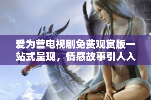 愛為營(yíng)電視劇免費(fèi)觀賞版一站式呈現(xiàn)，情感故事引人入勝