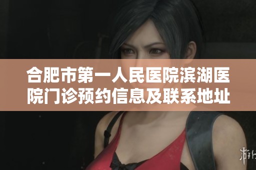 合肥市第一人民醫(yī)院濱湖醫(yī)院門診預(yù)約信息及聯(lián)系地址解析