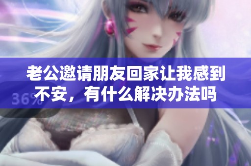 老公邀請朋友回家讓我感到不安，有什么解決辦法嗎