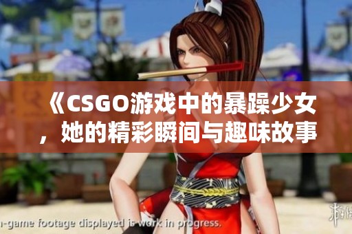 《CSGO游戲中的暴躁少女，她的精彩瞬間與趣味故事》