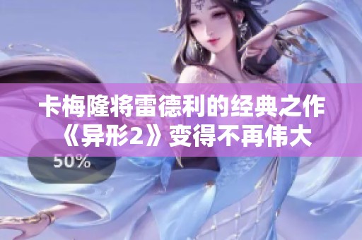 卡梅隆將雷德利的經(jīng)典之作《異形2》變得不再偉大