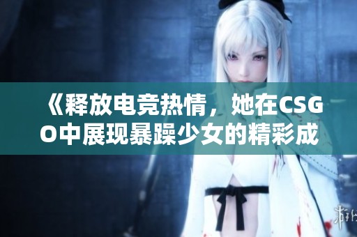 《釋放電競(jìng)熱情，她在CSGO中展現(xiàn)暴躁少女的精彩成就》