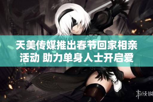 天美傳媒推出春節(jié)回家相親活動(dòng) 助力單身人士開啟愛情之旅