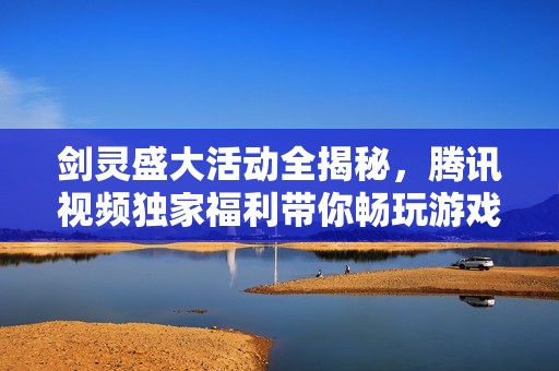 劍靈盛大活動全揭秘，騰訊視頻獨家福利帶你暢玩游戲世界