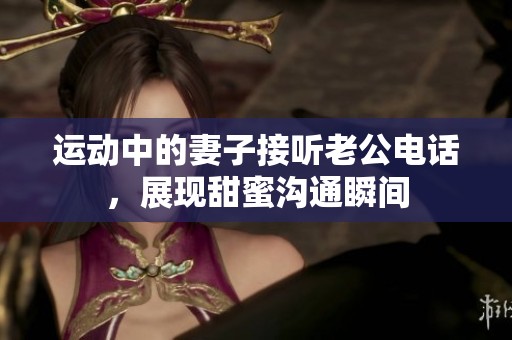 運(yùn)動(dòng)中的妻子接聽(tīng)老公電話(huà)，展現(xiàn)甜蜜溝通瞬間