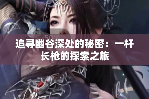 追尋幽谷深處的秘密：一桿長槍的探索之旅
