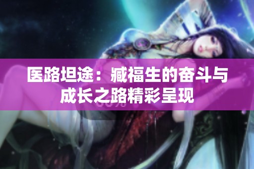 醫(yī)路坦途：臧福生的奮斗與成長之路精彩呈現(xiàn)