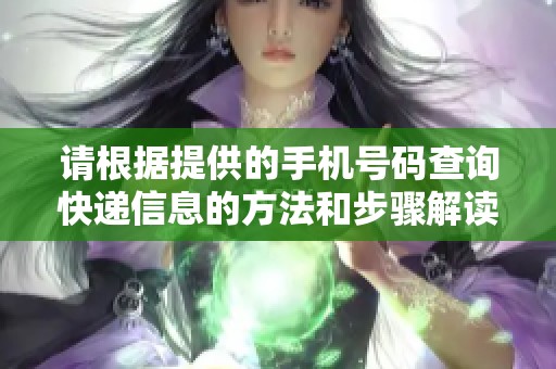 請根據(jù)提供的手機(jī)號碼查詢快遞信息的方法和步驟解讀
