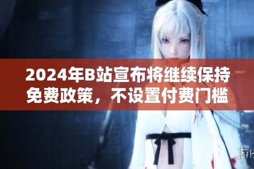 2024年B站宣布將繼續(xù)保持免費(fèi)政策，不設(shè)置付費(fèi)門檻