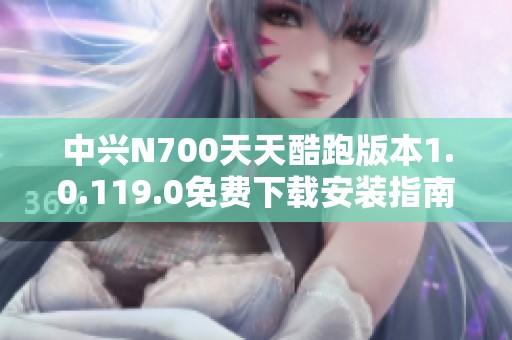 中興N700天天酷跑版本1.0.119.0免費(fèi)下載安裝指南