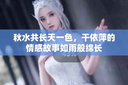 秋水共長(zhǎng)天一色，干依萍的情感故事如雨般綿長(zhǎng)