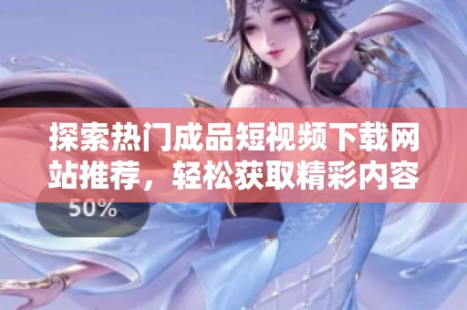 探索熱門成品短視頻下載網(wǎng)站推薦，輕松獲取精彩內(nèi)容