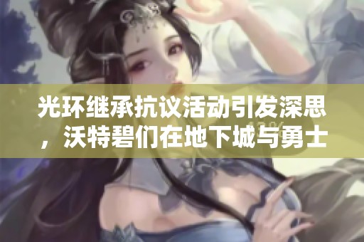 光環(huán)繼承抗議活動(dòng)引發(fā)深思,沃特碧們?cè)诘叵鲁桥c勇士中的角色挑戰(zhàn) 光環(huán)繼承抗議活動(dòng)引發(fā)深思,沃特碧們?cè)诘叵鲁桥c勇士中的角色挑戰(zhàn)