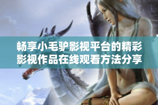 暢享小毛驢影視平臺的精彩影視作品在線觀看方法分享
