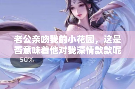 老公親吻我的小花園，這是否意味著他對我深情款款呢