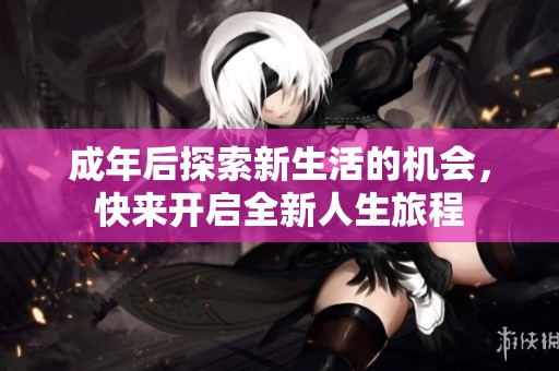 成年后探索新生活的機會，快來開啟全新人生旅程