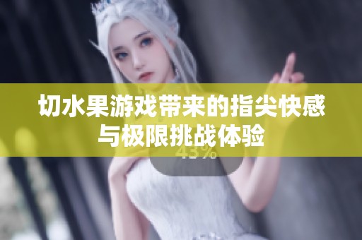 切水果游戲帶來的指尖快感與極限挑戰(zhàn)體驗(yàn)