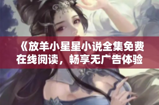 《放羊小星星小說全集免費(fèi)在線閱讀，暢享無廣告體驗(yàn)》