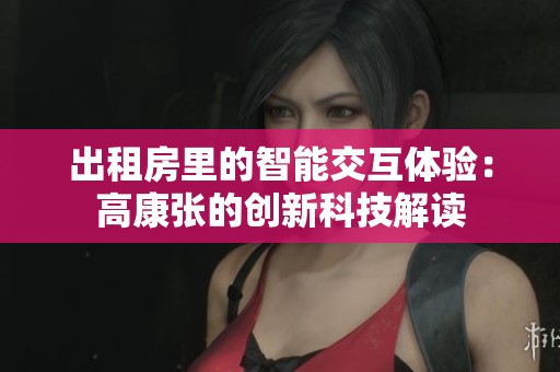 出租房里的智能交互體驗(yàn)：高康張的創(chuàng)新科技解讀