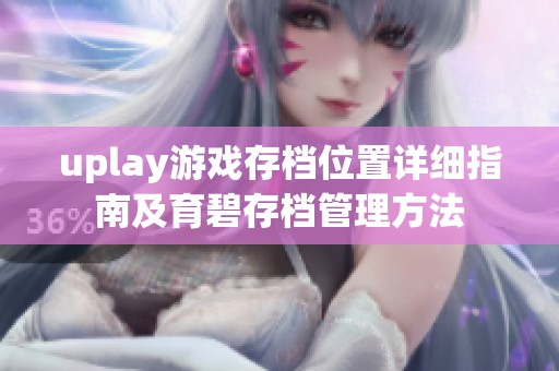 uplay游戲存檔位置詳細(xì)指南及育碧存檔管理方法
