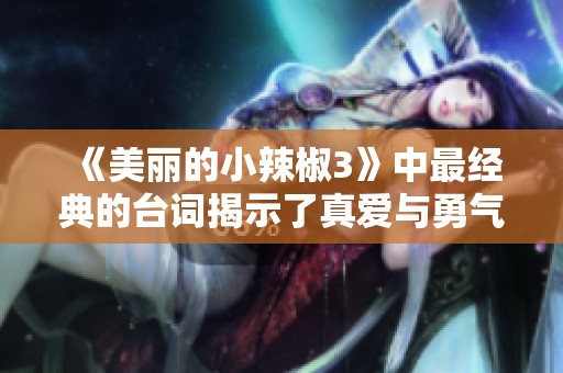 《美麗的小辣椒3》中最經(jīng)典的臺(tái)詞揭示了真愛與勇氣的力量