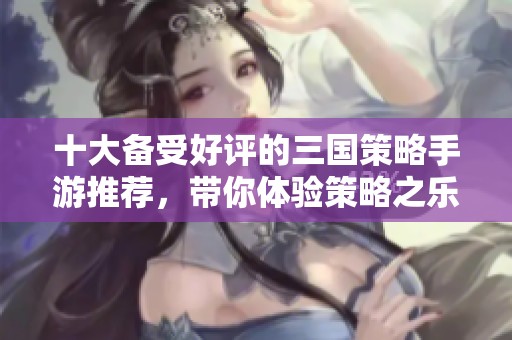 十大備受好評的三國策略手游推薦，帶你體驗(yàn)策略之樂