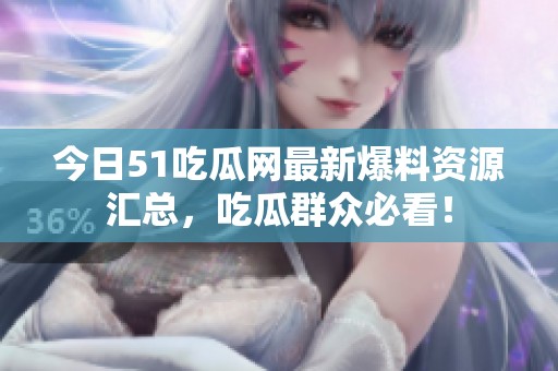 今日51吃瓜網最新爆料資源匯總，吃瓜群眾必看！