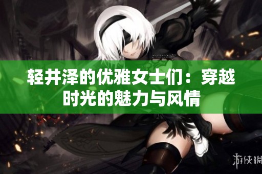 輕井澤的優(yōu)雅女士們：穿越時光的魅力與風情