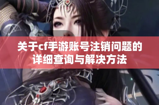 關(guān)于cf手游賬號(hào)注銷(xiāo)問(wèn)題的詳細(xì)查詢(xún)與解決方法