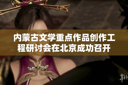 內(nèi)蒙古文學(xué)重點(diǎn)作品創(chuàng)作工程研討會(huì)在北京成功召開